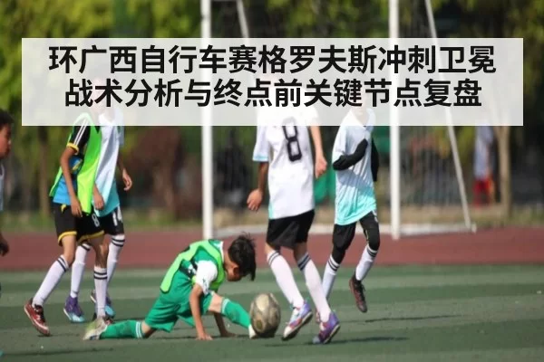 环广西自行车赛格罗夫斯冲刺卫冕战术分析与终点前关键节点复盘