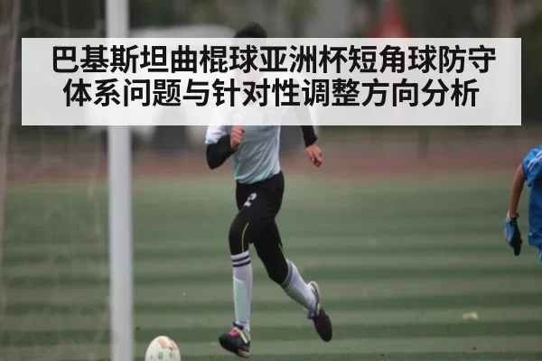 巴基斯坦曲棍球亚洲杯短角球防守体系问题与针对性调整方向分析